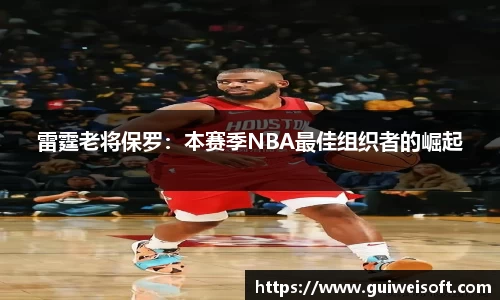 雷霆老将保罗：本赛季NBA最佳组织者的崛起